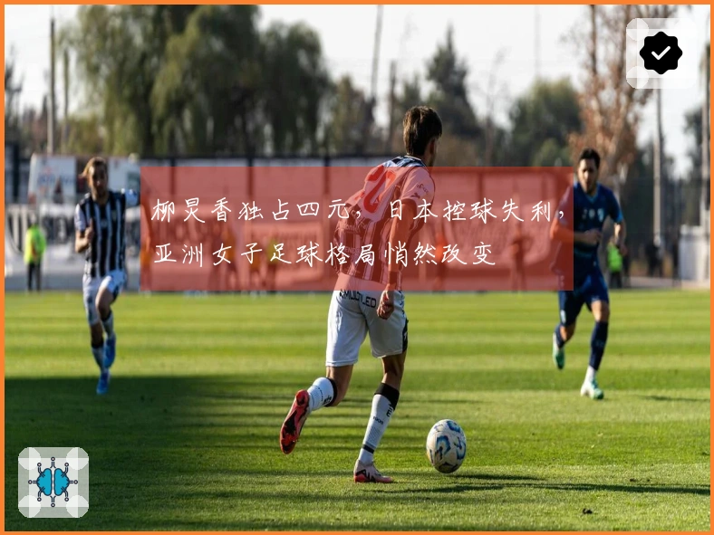 柳炅香独占四元，日本控球失利，亚洲女子足球格局悄然改变