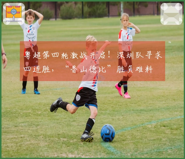 粤超第四轮激战开启！深圳队寻求四连胜，“香山德比”胜负难料