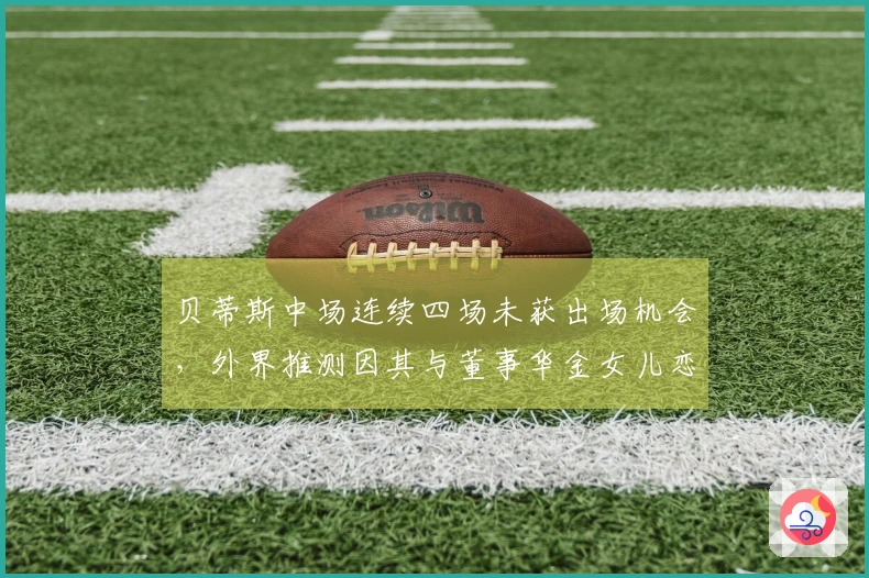 贝蒂斯中场连续四场未获出场机会，外界推测因其与董事华金女儿恋情所致