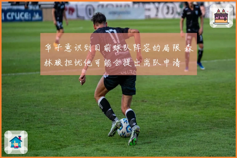 华子意识到目前球队阵容的局限 森林狼担忧他可能会提出离队申请