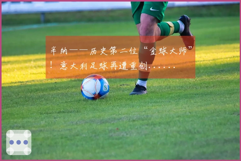 辛纳——历史第二位“金球大师”!意大利足球再遭重创......