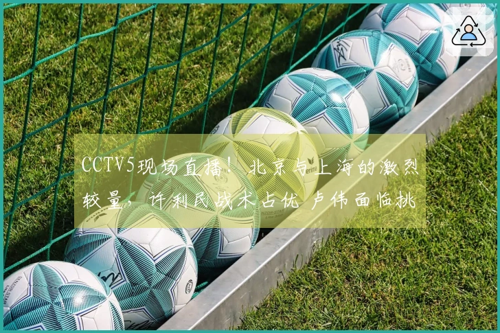 CCTV5现场直播！北京与上海的激烈较量，许利民战术占优 卢伟面临挑战