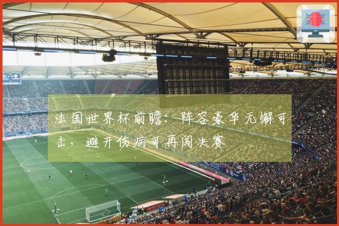 法国世界杯前瞻：阵容豪华无懈可击，避开伤病可再闯决赛