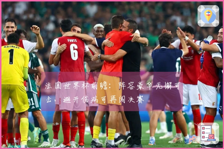 法国世界杯前瞻：阵容豪华无懈可击，避开伤病可再闯决赛